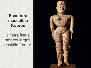 Escultura
masculina
Kouros
cintura fina e
ombros largos,
posição frontal.
 