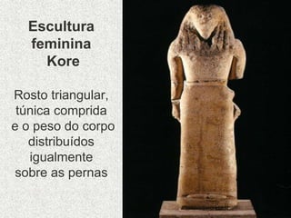 Escultura
feminina
Kore
Rosto triangular,
túnica comprida
e o peso do corpo
distribuídos
igualmente
sobre as pernas
 