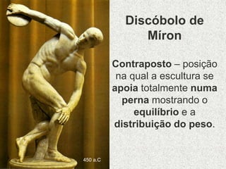 Discóbolo de
Míron
Contraposto – posição
na qual a escultura se
apoia totalmente numa
perna mostrando o
equilíbrio e a
distribuição do peso.
450 a.C
 