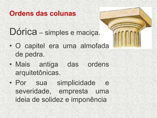 Ordens das colunas
Dórica – simples e maciça.
• O capitel era uma almofada
de pedra.
• Mais antiga das ordens
arquitetônicas.
• Por sua simplicidade e
severidade, empresta uma
ideia de solidez e imponência
 