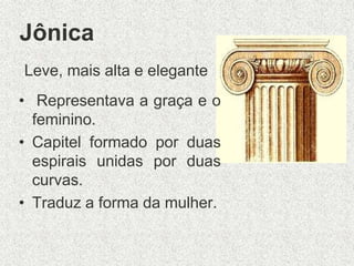Jônica
Leve, mais alta e elegante
• Representava a graça e o
feminino.
• Capitel formado por duas
espirais unidas por duas
curvas.
• Traduz a forma da mulher.
 
