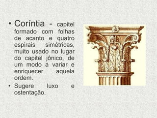 • Coríntia - capitel
formado com folhas
de acanto e quatro
espirais simétricas,
muito usado no lugar
do capitel jônico, de
um modo a variar e
enriquecer aquela
ordem.
• Sugere luxo e
ostentação.
 