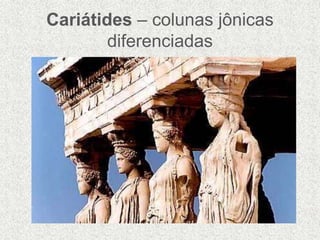 Cariátides – colunas jônicas
diferenciadas
 