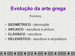 Evolução da arte grega
• GEOMÉTRICO - decoração
• ARCAICO - escultura e pintura
• CLÁSSICO - escultura
• HELENÍSTICO - escultura e arquitetura
Períodos
 