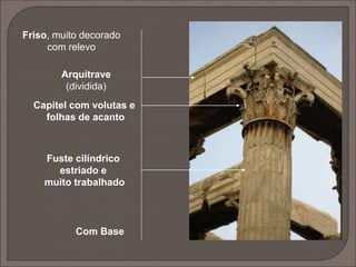  Apareceu no final do séc. V a.C. e deriva da ordem jónica,
resultado do seu enriquecimento decorativo;
 possuí capitel com forma de sino invertido, decorado com folhas de
acanto, coroadas por volutas jónicas;
 a base era mais trabalhada e o fuste mais adelgado;
 simboliza a ambição, a riqueza, o poder, o luxo e a ostentação.
 