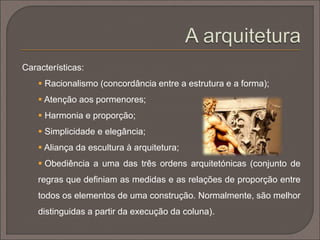  Criaram normas e regras construtivas, cânones (conjuntos de
regras de proporção métrica) para a realização artística, valores
estéticos e modelos, em quais todos os detalhes, pormenores e
aspetos decorativos eram sujeitos ao ritmo do conjunto.
 Criaram ainda maquetas, em madeira ou terracota, posteriormente
submetidas a aprovação final, para depois executar a obra.
 
