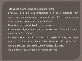  A enócoa era uma espécie de jarra e, assim como o cálice,
uma espécie de prato fundo com pé e alças, servia para
beber vinho.
 O skýphos era uma taça um tanto funda, semelhante a
uma caneca com duas alças, e era também usado para
beber.
Retirado de http://greciantiga.org/img/index.asp?num=0023
 
