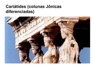 Cariátides (colunas Jônicas
diferenciadas)
 