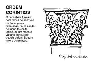 ORDEM
CORINTIOS
O capitel era formado
com folhas de acanto e
quatro espirais
simétricas, muito usado
no lugar do capitel
jônico, de um modo a
variar e enriquecer
aquela ordem. Sugere
luxo e ostentação.
 