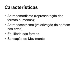 Características
• Antropomorfismo (representação das
formas humanas);
• Antropocentrismo (valorização do homem
nas artes);
• Equilíbrio das formas
• Sensação de Movimento
 
