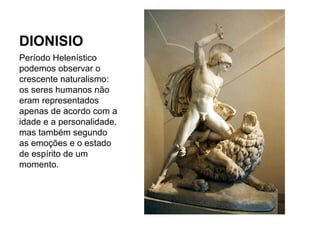 DIONISIO
Período Helenístico
podemos observar o
crescente naturalismo:
os seres humanos não
eram representados
apenas de acordo com a
idade e a personalidade,
mas também segundo
as emoções e o estado
de espírito de um
momento.
 