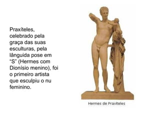 Praxíteles,
celebrado pela
graça das suas
esculturas, pela
lânguida pose em
“S” (Hermes com
Dionísio menino), foi
o primeiro artista
que esculpiu o nu
feminino.
 