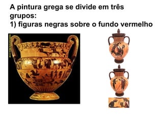 A pintura grega se divide em três
grupos:
1) figuras negras sobre o fundo vermelho
 