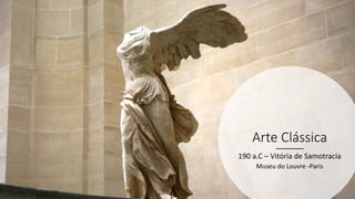 Arte Clássica
190 a.C – Vitória de Samotracia
Museu do Louvre -Paris
 