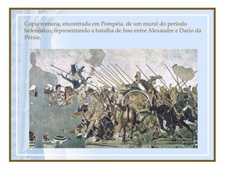 Cópia romana, encontrada em Pompéia, de um mural do período
helenístico, representando a batalha de Isso entre Alexandre e Dario da
Pérsia.
 