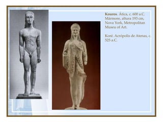Kouros. Ática, c. 600 a.C.
Mármore, altura 193 cm,
Nova York, Metropolitan
Museu of Art.
Koré. Acrópolis de Atenas, c.
525 a.C.
 