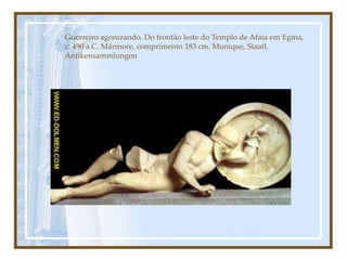 Guerreiro agonizando. Do frontão leste do Templo de Afaia em Egina,
c. 490 a.C. Mármore, comprimento 183 cm. Munique, Staatl.
Antikensammlungen
 