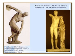 Discóbulo, c. 450 a.C. Cópia romana
em mármore do original em bronze de
Myron, altura 155 cm; Museu
Nazionale Romano, Roma
Hermes com Dionísio, c. 320-310 a.C. Mármore,
altura 215 cm; Olím´pia, Museu Arqueológico.
 