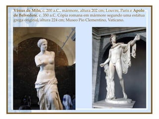 Vênus de Milo, c. 200 a.C., mármore, altura 202 cm; Louvre, Paris e Apolo
de Belvedere, c. 350 a.C. Cópia romana em mármore segundo uma estátua
grega original, altura 224 cm; Museo Pio Clementino, Vaticano.
 