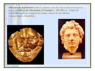 Máscara de Agamenon (1550 a.C. anônimo, ouro, 26,5 x 26 cm, Museu Nacional de
Atenas) e Cabeça de Alexandre, O Grande (c. 325-300 a.C. Cópia de
mármore segundo original de Lisipo, altura 41 cm; Museu
Arqueológico, Istambul).
 
