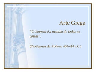 Arte Grega
“O homem é a medida de todas as
coisas”.
(Protágoras de Abdera, 480-410 a.C.)
 