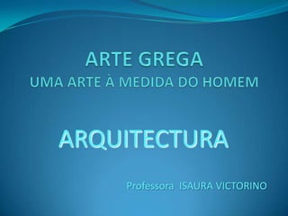 ARTE GREGAUMA ARTE À MEDIDA DO HOMEM ARQUITECTURA Professora  ISAURA VICTORINO 