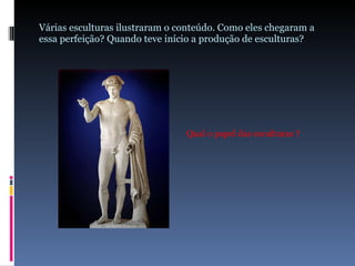 Várias esculturas ilustraram o conteúdo. Como eles chegaram a essa perfeição? Quando teve início a produção de esculturas? Qual o papel das esculturas ? 