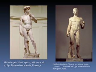 Policleto. Dorífero. Cópia de um original grego 450-440 a.C. Mármore, alt. 1,98. Museu Nacional de Nápoles. Itália.  Michelangelo. Davi. 1501-4, Mármore, alt. 4,089 . Museu da Academia, Florença. 