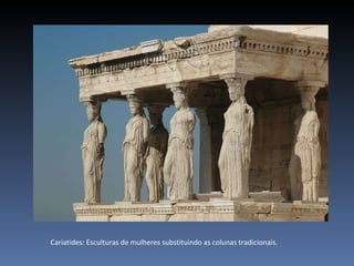 Cariatides: Esculturas de mulheres substituindo as colunas tradicionais. 