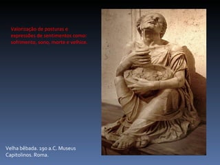 Valorização de posturas e expressões de sentimentos como: sofrimento, sono, morte e velhice. Velha bêbada. 190 a.C. Museus Capitolinos. Roma. 