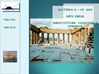 HISTÓRIA A – 10º ANO ARTE GREGA ARQUITECTURA, ESCULTURA E CERAMICA Filipa Silva 2009/2010 
