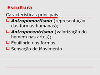 Escultura
Características principais:
 Antropomorfismo (representação
das formas humanas);
 Antropocentrismo (valorização do
homem nas artes);
 Equilíbrio das formas
 Sensação de Movimento
 