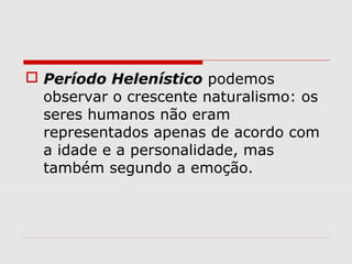  Período Helenístico podemos
observar o crescente naturalismo: os
seres humanos não eram
representados apenas de acordo com
a idade e a personalidade, mas
também segundo a emoção.
 