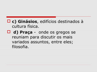  c) Ginásios, edifícios destinados à
cultura física.
 d) Praça - onde os gregos se
reuniam para discutir os mais
variados assuntos, entre eles;
filosofia.
 