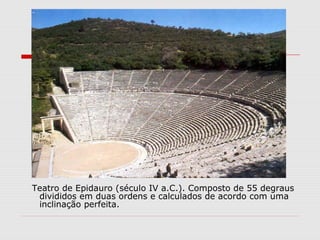 Teatro de Epidauro (século IV a.C.). Composto de 55 degraus
divididos em duas ordens e calculados de acordo com uma
inclinação perfeita.
 