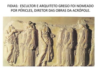 FIDIAS: ESCULTOR E ARQUITETO GREGO FOI NOMEADO
POR PÉRICLES, DIRETOR DAS OBRAS DA ACRÓPOLE.
 