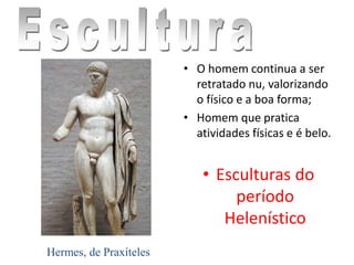• O homem continua a ser
retratado nu, valorizando
o físico e a boa forma;
• Homem que pratica
atividades físicas e é belo.
• Esculturas do
período
Helenístico
Hermes, de Praxíteles
 