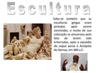 Sabe-se também que as
esculturas gregas eram
pintadas após serem
concluídas, e muito de sua
coloração se preservou pelo
fato de terem sido
enterradas, após o episódio
do saque persa à Acrópole
de Atenas, em 480 a.C.
 