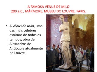 A FAMOSA VÊNUS DE MILO
200 a.C., MÁRMORE. MUSEU DO LOUVRE, PARIS.
• A Vênus de Milo, uma
das mais célebres
estátuas de todos os
tempos, obra de
Alexandros de
Antióquia atualmente
no Louvre
 