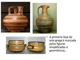 • A primeira fase da
arte grega é marcada
pelas figuras
simplificadas e
geométricas ,
 