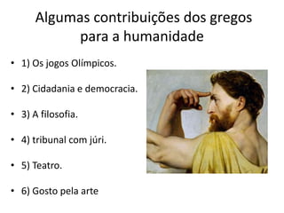 Algumas contribuições dos gregos
para a humanidade
• 1) Os jogos Olímpicos.
• 2) Cidadania e democracia.
• 3) A filosofia.
• 4) tribunal com júri.
• 5) Teatro.
• 6) Gosto pela arte
 