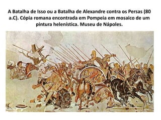 A Batalha de Isso ou a Batalha de Alexandre contra os Persas (80
a.C). Cópia romana encontrada em Pompeia em mosaico de um
pintura helenística. Museu de Nápoles.
 