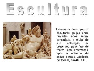 Sabe-se também que as
esculturas gregas eram
pintadas após serem
concluídas, e muito de
sua coloração se
preservou pelo fato de
terem sido enterradas,
após o episódio do
saque persa à Acrópole
de Atenas, em 480 a.C.
 