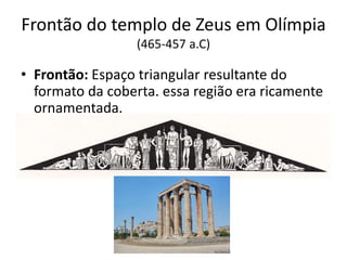 Frontão do templo de Zeus em Olímpia
(465-457 a.C)
• Frontão: Espaço triangular resultante do
formato da coberta. essa região era ricamente
ornamentada.
 