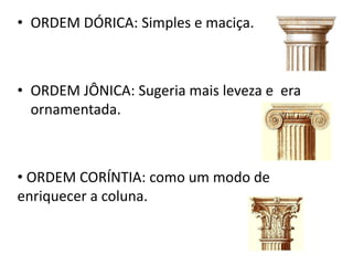• ORDEM DÓRICA: Simples e maciça.
• ORDEM JÔNICA: Sugeria mais leveza e era
ornamentada.
• ORDEM CORÍNTIA: como um modo de
enriquecer a coluna.
 