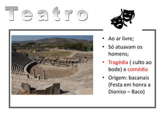 • Ao ar livre;
• Só atuavam os
homens;
• Tragédia ( culto ao
bode) e comédia
• Origem: bacanais
(Festa em honra a
Dioniso – Baco)
 