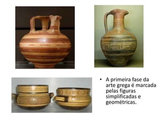 • A primeira fase da
arte grega é marcada
pelas figuras
simplificadas e
geométricas.
 