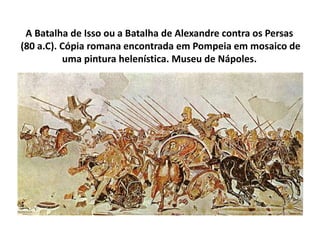A Batalha de Isso ou a Batalha de Alexandre contra os Persas
(80 a.C). Cópia romana encontrada em Pompeia em mosaico de
uma pintura helenística. Museu de Nápoles.
 