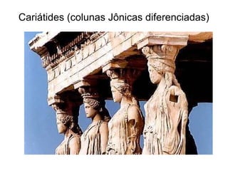 Cariátides (colunas Jônicas diferenciadas)
 
