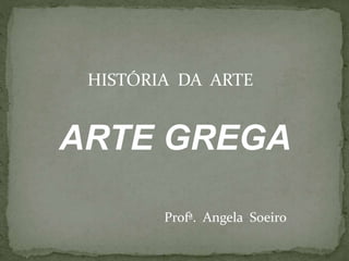 ARTE GREGA
HISTÓRIA DA ARTE
Profª. Angela Soeiro
 
